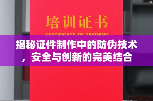 龙胜揭秘证件制作中的防伪技术，安全与创新的完美结合