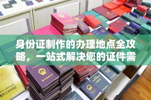 龙胜身份证制作的办理地点全攻略，一站式解决您的证件需求