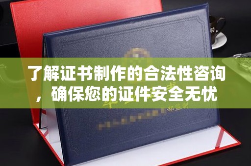 龙胜了解证书制作的合法性咨询，确保您的证件安全无忧