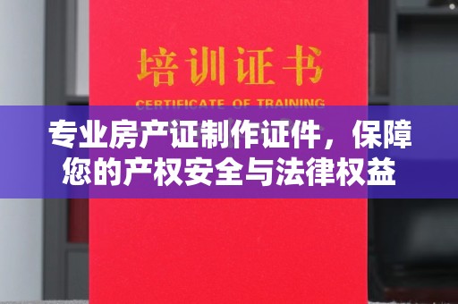 龙胜专业房产证制作证件，保障您的产权安全与法律权益