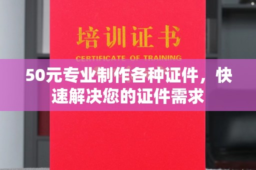 龙胜50元专业制作各种证件，快速解决您的证件需求