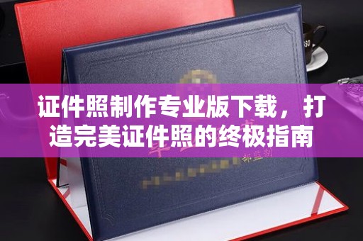 龙胜证件照制作专业版下载，打造完美证件照的终极指南