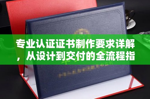 龙胜专业认证证书制作要求详解，从设计到交付的全流程指南