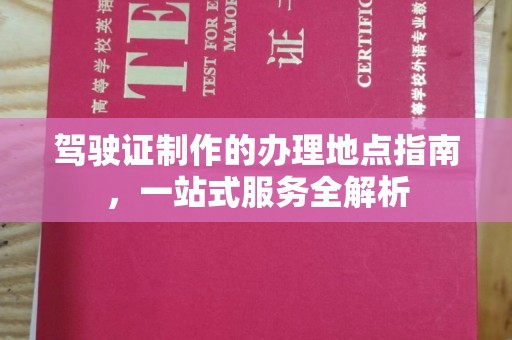 龙胜驾驶证制作的办理地点指南，一站式服务全解析