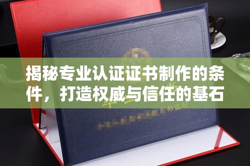 龙胜揭秘专业认证证书制作的条件，打造权威与信任的基石