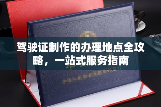 龙胜驾驶证制作的办理地点全攻略，一站式服务指南