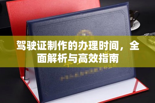 龙胜驾驶证制作的办理时间，全面解析与高效指南