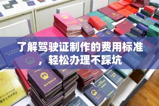 龙胜了解驾驶证制作的费用标准，轻松办理不踩坑