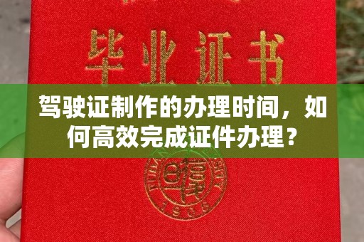 龙胜驾驶证制作的办理时间，如何高效完成证件办理？